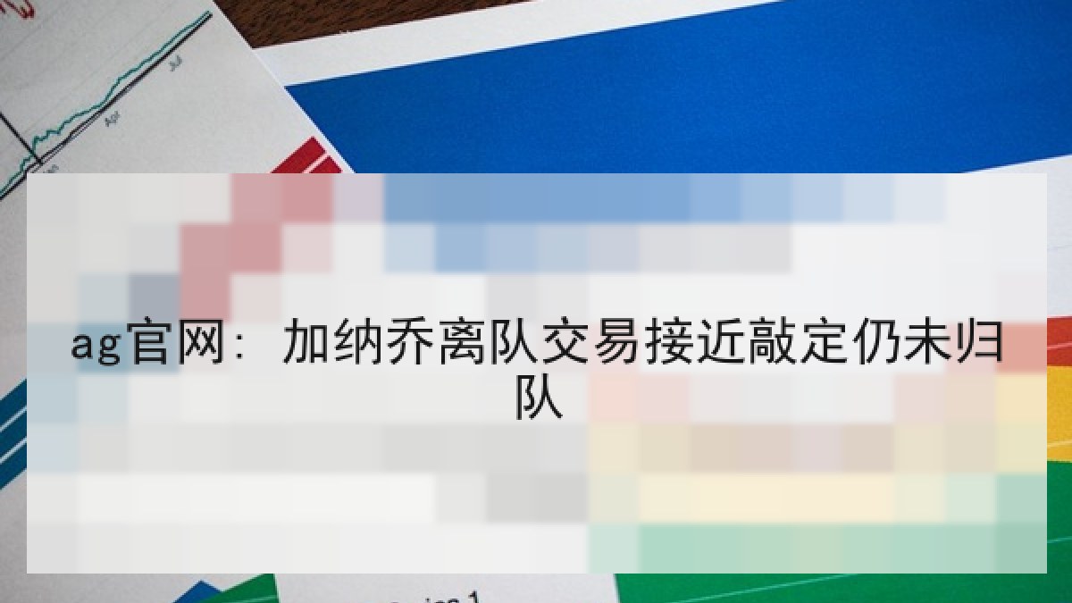 ag官网: 加纳乔离队交易接近敲定仍未归队