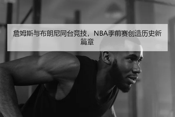 詹姆斯与布朗尼同台竞技，NBA季前赛创造历史新篇章