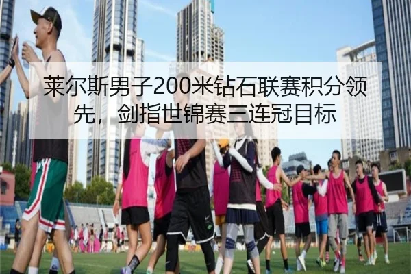 莱尔斯男子200米钻石联赛积分领先，剑指世锦赛三连冠目标