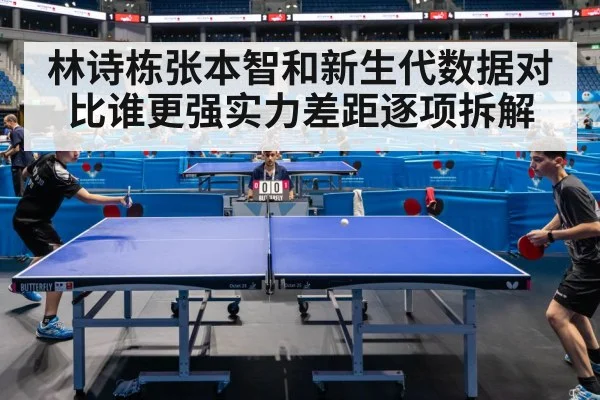 林诗栋张本智和新生代数据对比谁更强实力差距逐项拆解